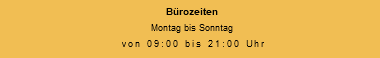 Bürozeiten Montag bis Sonntag von 09:00 bis 21:00 Uhr